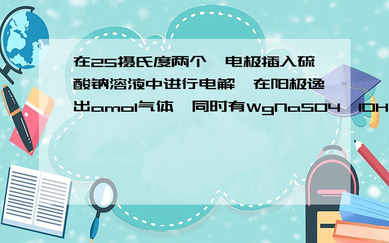 在25摄氏度两个铂电极插入硫酸钠溶液中进行电解,在阳极逸出amol气体,同时有WgNaSO4*10H2O的晶体析出若温度不变,此时溶液中溶质的质量分数是多少?