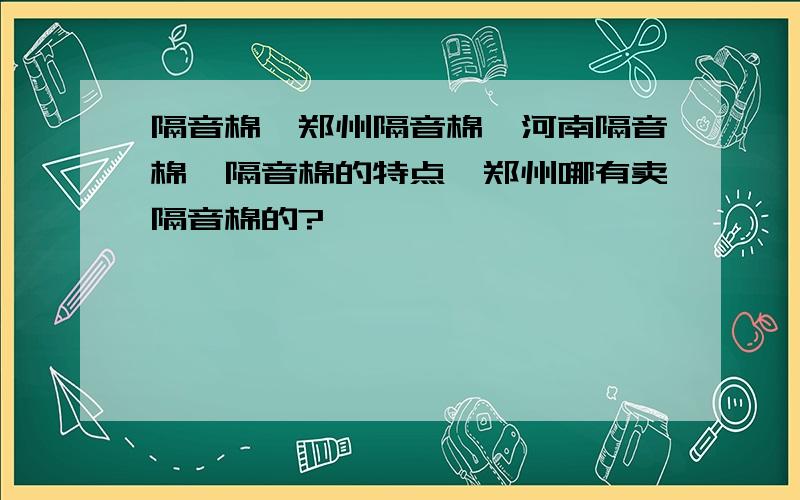 隔音棉,郑州隔音棉,河南隔音棉,隔音棉的特点,郑州哪有卖隔音棉的?