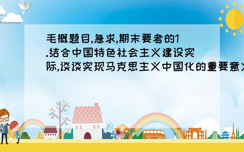 毛概题目,急求,期末要考的1.结合中国特色社会主义建设实际,谈谈实现马克思主义中国化的重要意义注意：是中国特色社会主义建设实际2.联系中国改革开放实际,谈谈处理改革,发展,稳定关系