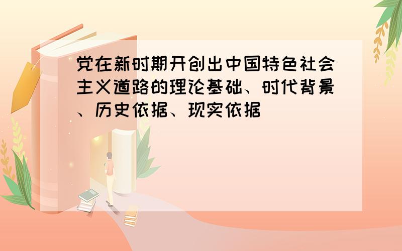 党在新时期开创出中国特色社会主义道路的理论基础、时代背景、历史依据、现实依据