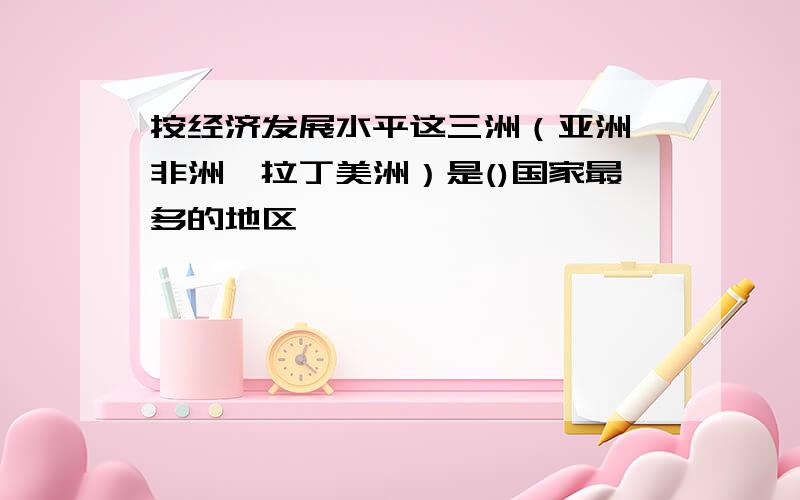 按经济发展水平这三洲（亚洲、非洲、拉丁美洲）是()国家最多的地区