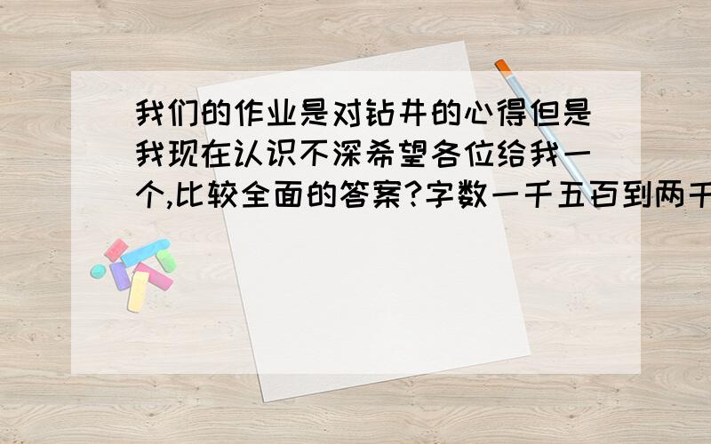 我们的作业是对钻井的心得但是我现在认识不深希望各位给我一个,比较全面的答案?字数一千五百到两千左右,谢谢了我急需啊!