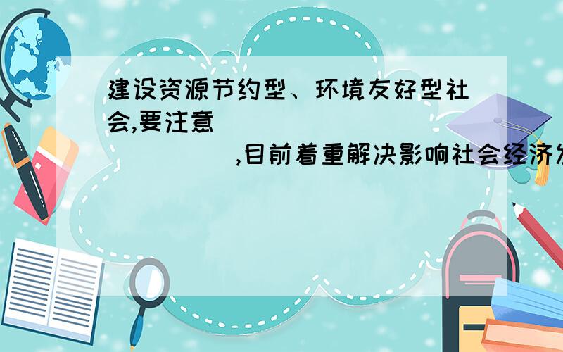 建设资源节约型、环境友好型社会,要注意______________,目前着重解决影响社会经济发展,特别是危害人民