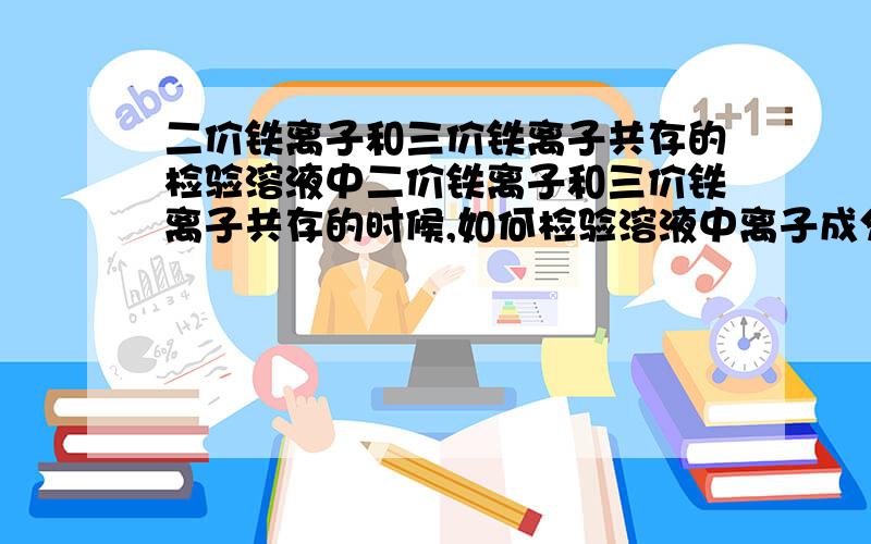 二价铁离子和三价铁离子共存的检验溶液中二价铁离子和三价铁离子共存的时候,如何检验溶液中离子成分.