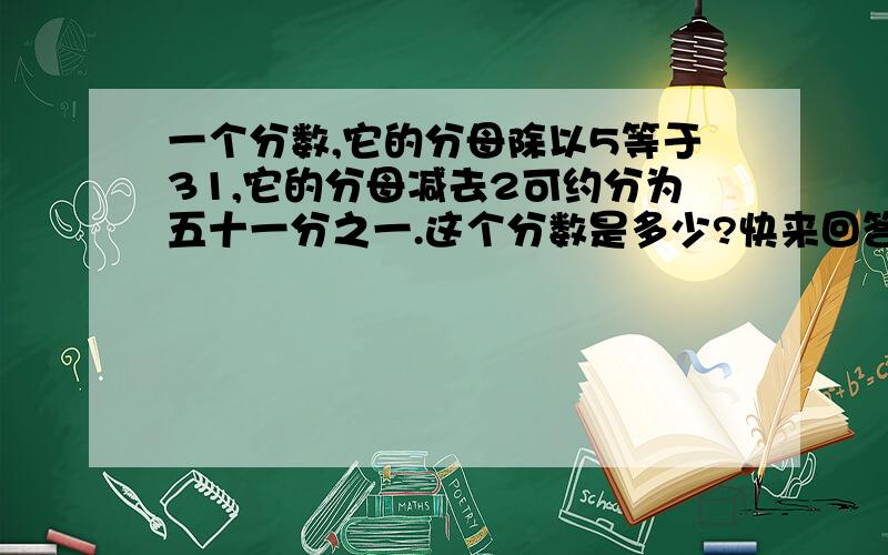 一个分数,它的分母除以5等于31,它的分母减去2可约分为五十一分之一.这个分数是多少?快来回答,答对者高分送