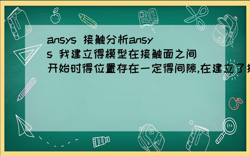 ansys 接触分析ansys 我建立得模型在接触面之间开始时得位置存在一定得间隙,在建立了接触对之后,进行静力分析得时候结果显示在接触面之间没有力进行传递,我应该怎么处理?