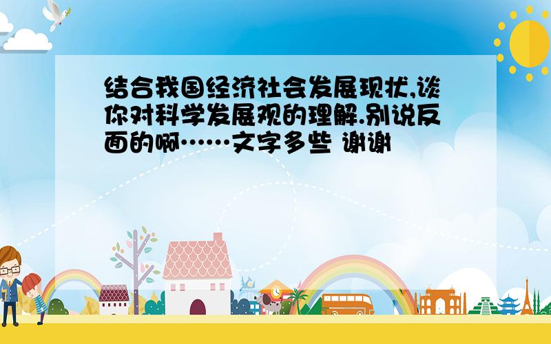 结合我国经济社会发展现状,谈你对科学发展观的理解.别说反面的啊……文字多些 谢谢