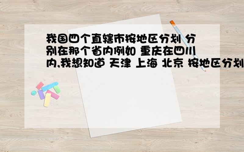 我国四个直辖市按地区分划 分别在那个省内例如 重庆在四川内,我想知道 天津 上海 北京 按地区分划是在那一省