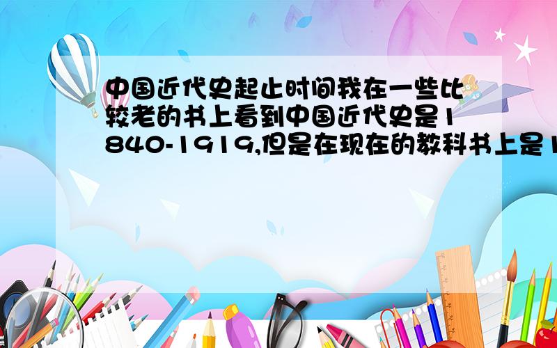 中国近代史起止时间我在一些比较老的书上看到中国近代史是1840-1919,但是在现在的教科书上是1840-1949,请问这是为什么,是因为中国史学界对近代史重新定义了吗?如果是,那么他们是依据什么