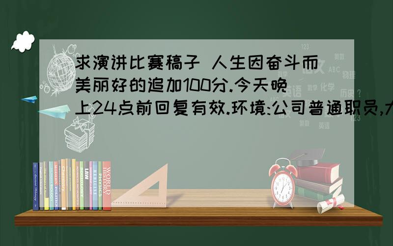 求演讲比赛稿子 人生因奋斗而美丽好的追加100分.今天晚上24点前回复有效.环境:公司普通职员,大概公司希望员工多奋斗,搞了这么个演讲比赛,可以在适当的地方插个讲销售员工努力奋斗的例