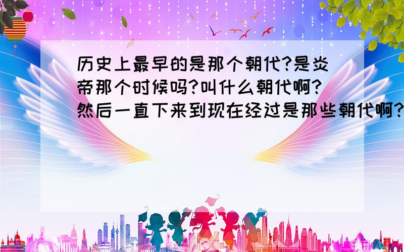 历史上最早的是那个朝代?是炎帝那个时候吗?叫什么朝代啊?然后一直下来到现在经过是那些朝代啊?