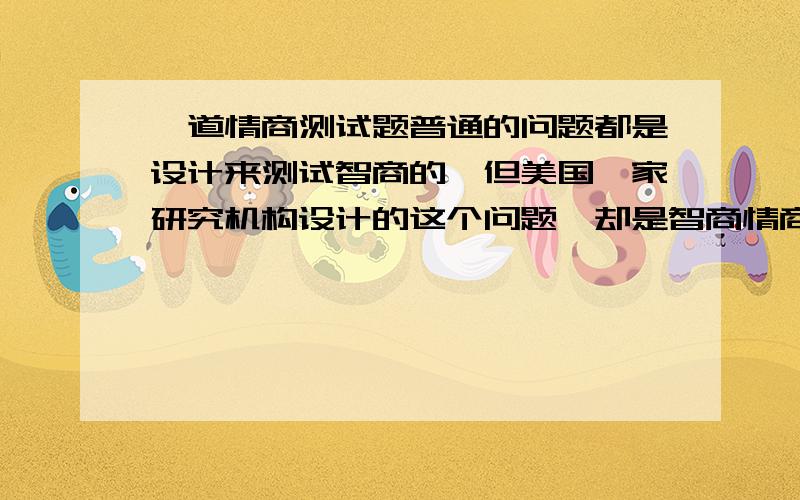 一道情商测试题普通的问题都是设计来测试智商的,但美国一家研究机构设计的这个问题,却是智商情商双挑战,能够回答上这个问题的人,也都是那些身家过亿的财阀富翁.这个故事中有四个人,