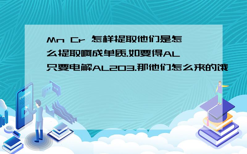 Mn Cr 怎样提取他们是怎么提取啊成单质.如要得AL,只要电解AL2O3.那他们怎么来的饿