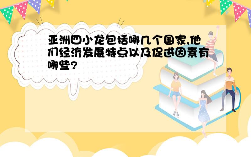 亚洲四小龙包括哪几个国家,他们经济发展特点以及促进因素有哪些?