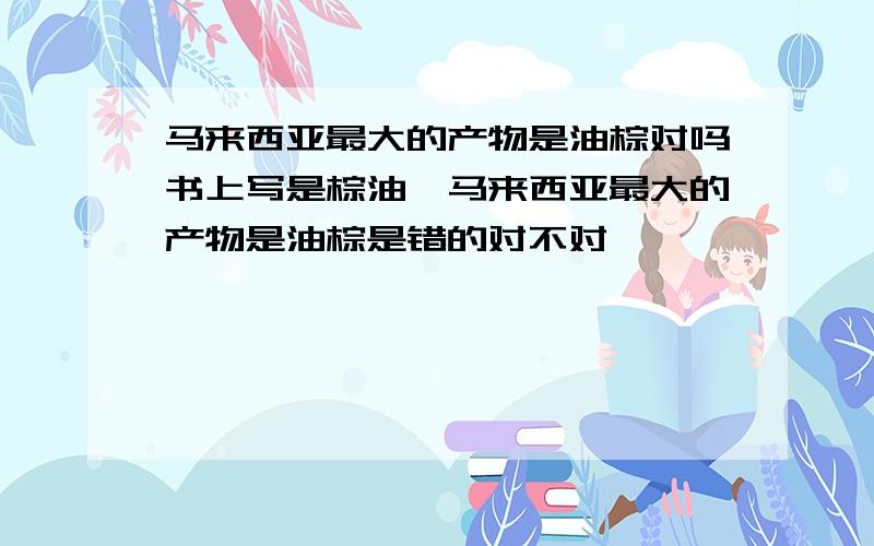 马来西亚最大的产物是油棕对吗书上写是棕油,马来西亚最大的产物是油棕是错的对不对