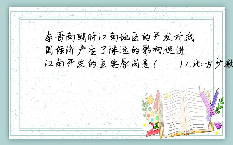 东晋南朝时江南地区的开发对我国经济产生了深远的影响.促进江南开发的主要原因是（　　）.1．北方少数民族内迁　2．北方人口南迁避乱　3．江南战争相对较少　4．南方自然条件优越　A