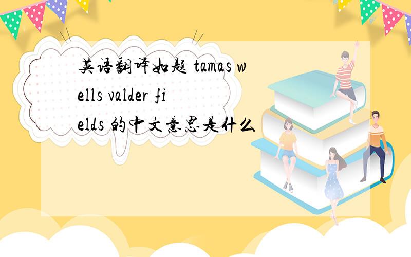 英语翻译如题 tamas wells valder fields 的中文意思是什么