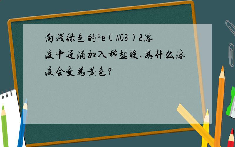 向浅绿色的Fe(NO3)2溶液中逐滴加入稀盐酸,为什么溶液会变为黄色?