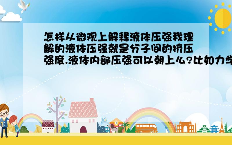 怎样从微观上解释液体压强我理解的液体压强就是分子间的挤压强度.液体内部压强可以朝上么?比如力学中的相互作用力你挤压我的同时我也挤压你而求液体压强的时候,只和高度有关 也就是