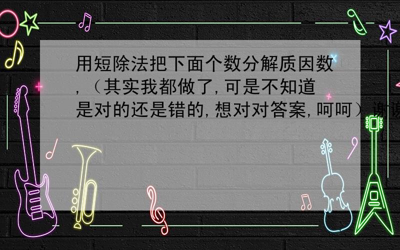 用短除法把下面个数分解质因数,（其实我都做了,可是不知道是对的还是错的,想对对答案,呵呵）谢谢合作!用短除法把下面个数分解质因数35 36 60三个数!