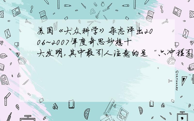 美国《大众科学》杂志评出2006~2007年度奇思妙想十大发明,其中最引人注意的是“六冲程引擎”这种引擎在完成第四冲程工作后,会把水注入汽缸,使水瞬间变成水蒸气,从而推动活塞运动,产生