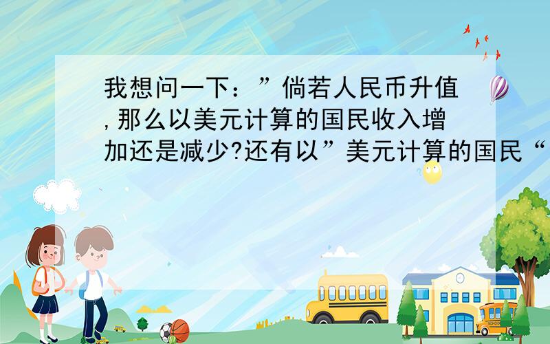 我想问一下：”倘若人民币升值,那么以美元计算的国民收入增加还是减少?还有以”美元计算的国民“是什么意思?