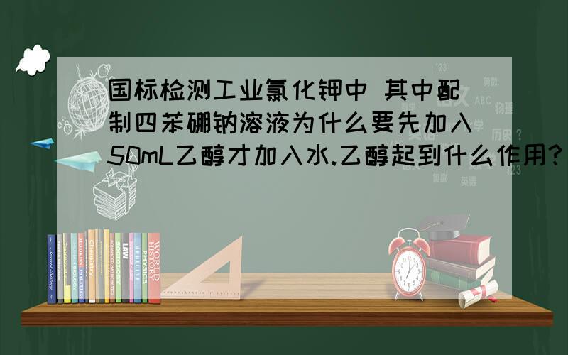 国标检测工业氯化钾中 其中配制四苯硼钠溶液为什么要先加入50mL乙醇才加入水.乙醇起到什么作用?