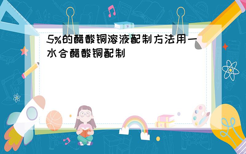 5%的醋酸铜溶液配制方法用一水合醋酸铜配制