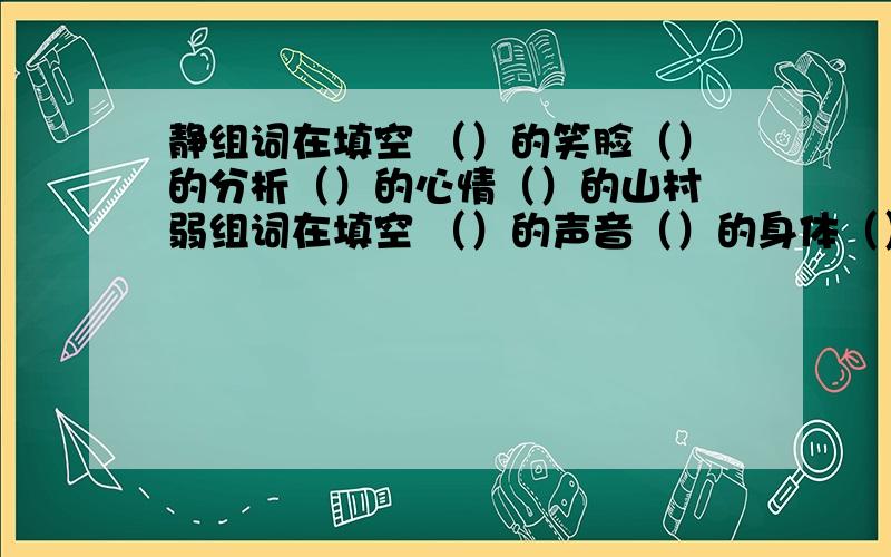 静组词在填空 （）的笑脸（）的分析（）的心情（）的山村 弱组词在填空 （）的声音（）的身体（）的环节（）的性格超市里的人可真多————————写具体爸爸对我说；“我今天有