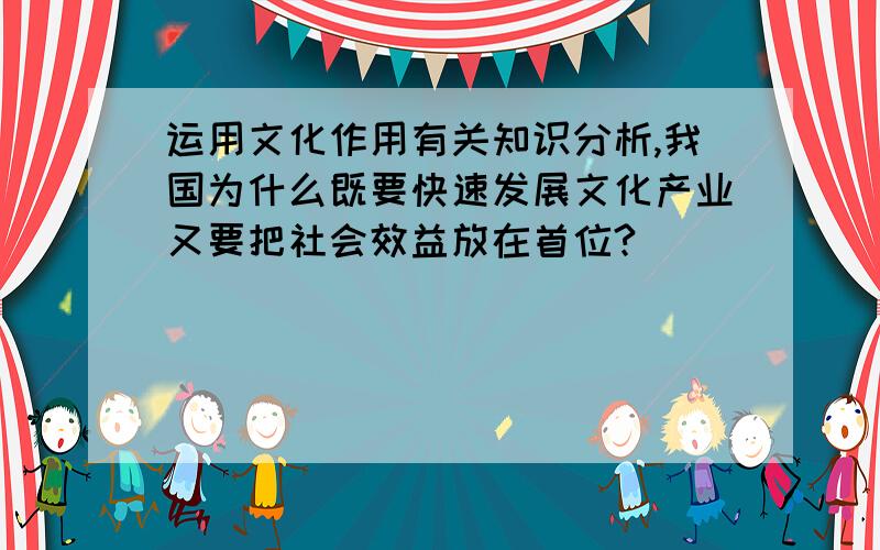 运用文化作用有关知识分析,我国为什么既要快速发展文化产业又要把社会效益放在首位?