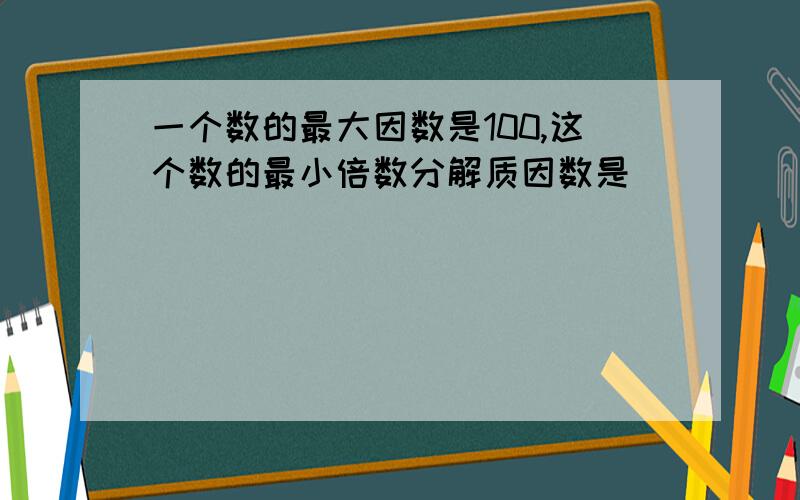 一个数的最大因数是100,这个数的最小倍数分解质因数是（）