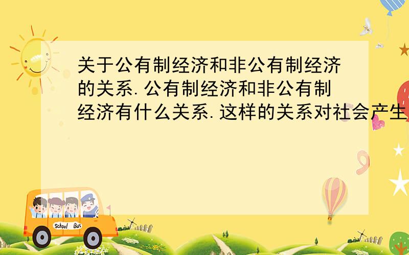 关于公有制经济和非公有制经济的关系.公有制经济和非公有制经济有什么关系.这样的关系对社会产生了什么影响.这样的影响是好的还是不好的.明天中午前希望能有答案.