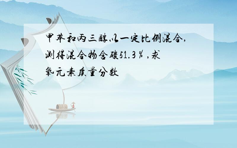 甲苯和丙三醇以一定比例混合,测得混合物含碳51.3％,求氧元素质量分数