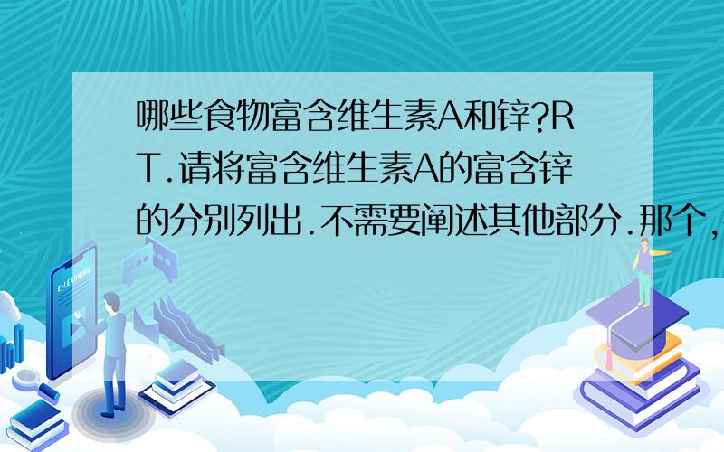 哪些食物富含维生素A和锌?RT.请将富含维生素A的富含锌的分别列出.不需要阐述其他部分.那个,锌呢?- -怎么只列一个啊.