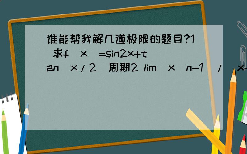 谁能帮我解几道极限的题目?1 求f(x)=sin2x+tan(x/2)周期2 lim(x^n-1)/(x-1) (n为正整数)x-1 3 lim(根号(2x+1)-3)/(根号(x-2)-根号2)x-44 lim(根号(x^2+x+1)-根号(x^2-x+1))x-正无穷5 lim{根号[(x+p)(x+q)]-x}x-正无穷6 lim(x^2+1)