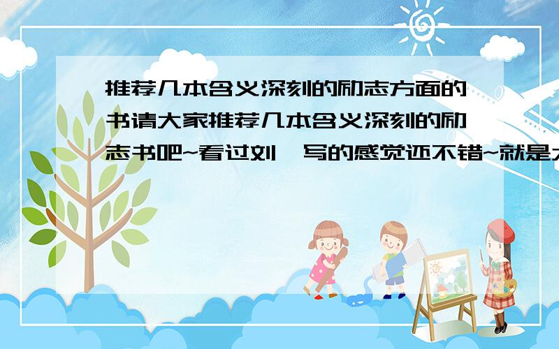 推荐几本含义深刻的励志方面的书请大家推荐几本含义深刻的励志书吧~看过刘墉写的感觉还不错~就是太浅了~