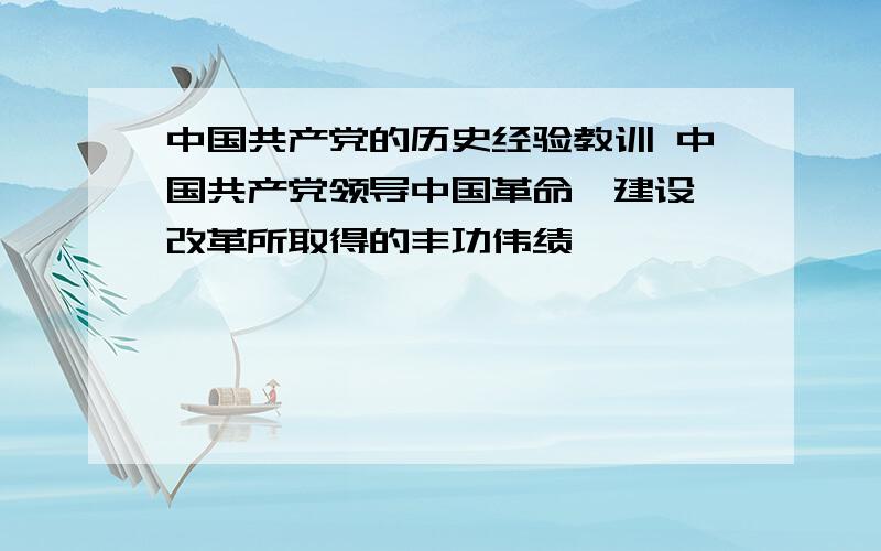 中国共产党的历史经验教训 中国共产党领导中国革命、建设、改革所取得的丰功伟绩