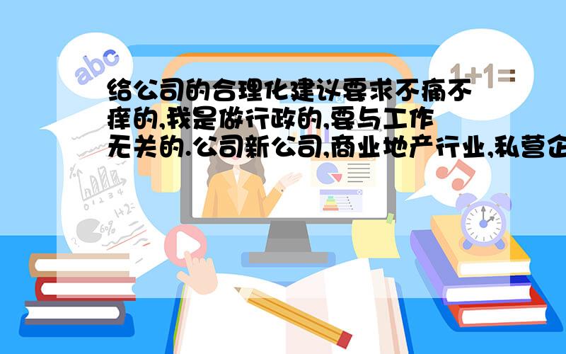 给公司的合理化建议要求不痛不痒的,我是做行政的,要与工作无关的.公司新公司,商业地产行业,私营企业,本人入职半年.