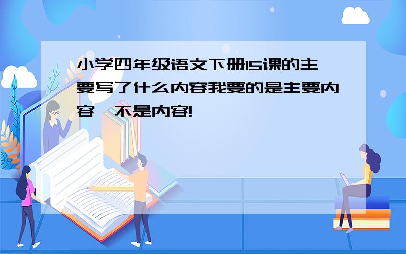 小学四年级语文下册15课的主要写了什么内容我要的是主要内容,不是内容!