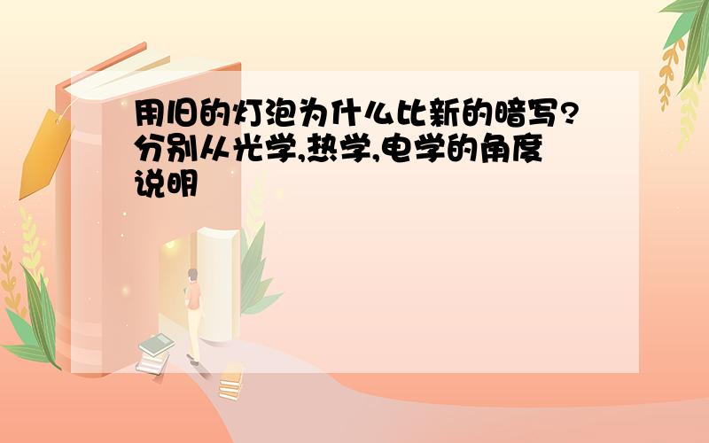 用旧的灯泡为什么比新的暗写?分别从光学,热学,电学的角度说明