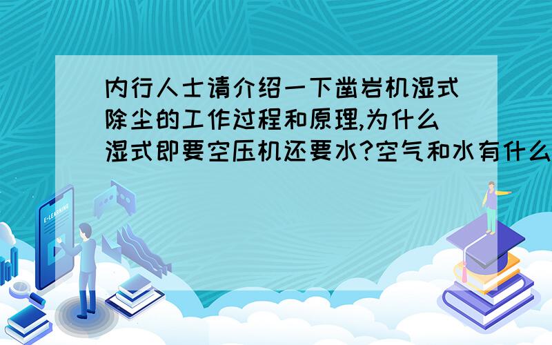 内行人士请介绍一下凿岩机湿式除尘的工作过程和原理,为什么湿式即要空压机还要水?空气和水有什么用啊