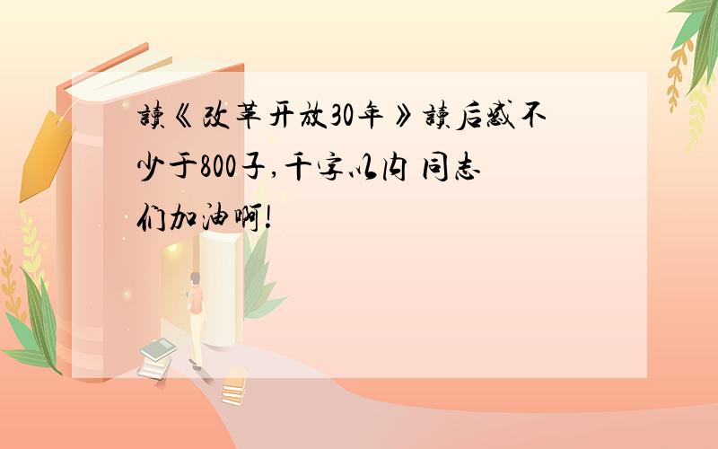 读《改革开放30年》读后感不少于800子,千字以内 同志们加油啊!