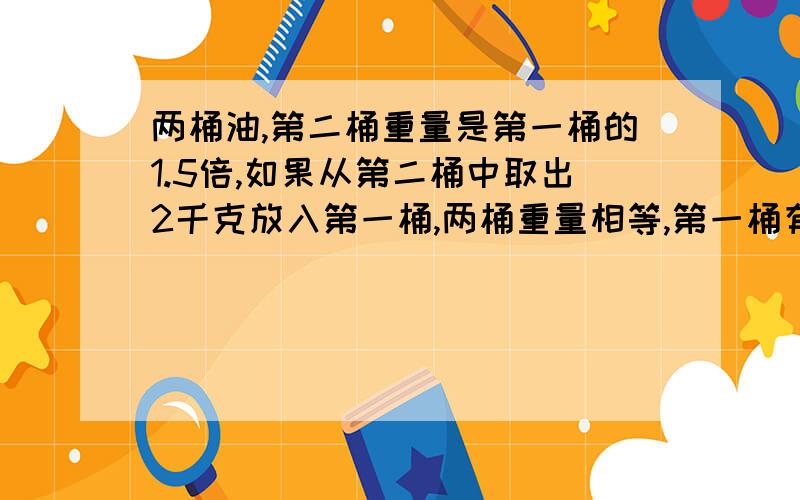 两桶油,第二桶重量是第一桶的1.5倍,如果从第二桶中取出2千克放入第一桶,两桶重量相等,第一桶有多少kg