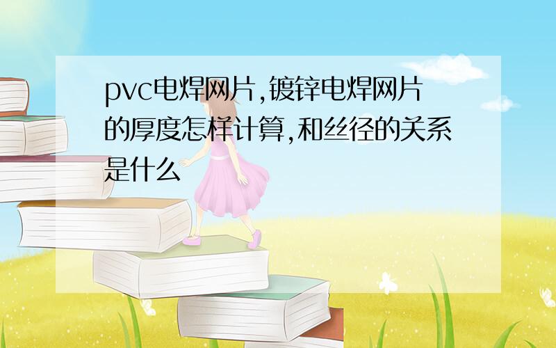 pvc电焊网片,镀锌电焊网片的厚度怎样计算,和丝径的关系是什么