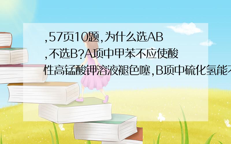 ,57页10题,为什么选AB,不选B?A项中甲苯不应使酸性高锰酸钾溶液褪色噻,B项中硫化氢能不能使酸性高锰酸钾溶液褪色,为什么?