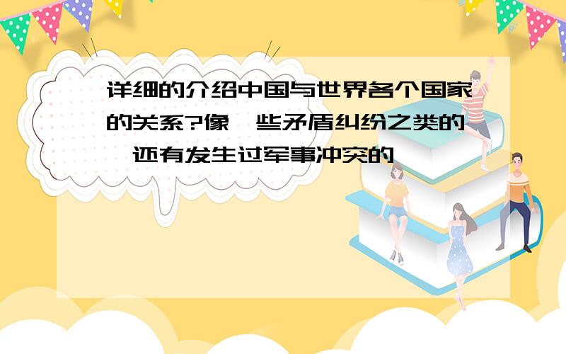 详细的介绍中国与世界各个国家的关系?像一些矛盾纠纷之类的,还有发生过军事冲突的