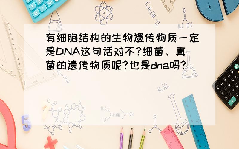 有细胞结构的生物遗传物质一定是DNA这句话对不?细菌、真菌的遗传物质呢?也是dna吗?