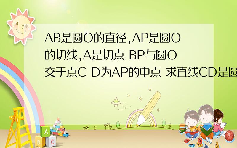 AB是圆O的直径,AP是圆O的切线,A是切点 BP与圆O交于点C D为AP的中点 求直线CD是圆O的切线 （即证明∠OCD＝90°）