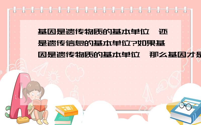 基因是遗传物质的基本单位,还是遗传信息的基本单位?如果基因是遗传物质的基本单位,那么基因才是遗传信息的载体?