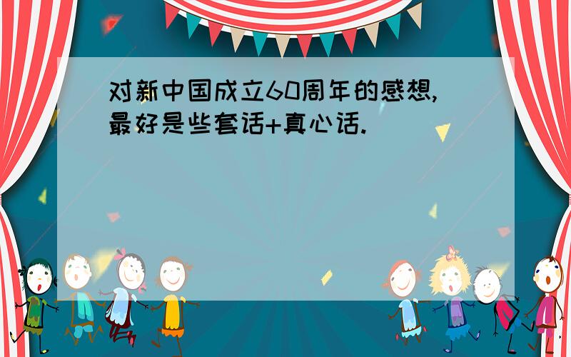 对新中国成立60周年的感想,最好是些套话+真心话.